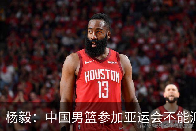 杨毅：中国男篮参加亚运会不能派二队或青年队打 必须要全力争冠
